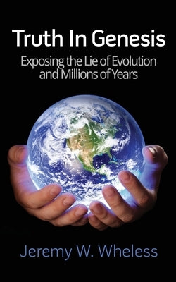 Truth In Genesis: Exposing the Lie of Evolution and Millions of Years by Wheless, Jeremy W.