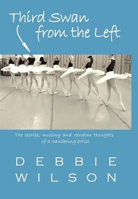 Third Swan from the Left: The Stories, Musings, and Random Thoughts of a Wandering Artist by Wilson, Debbie