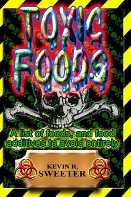 Toxic Foods: A list of food ingredients, and food additives to avoid entirely by Sweeter, Kevin R.