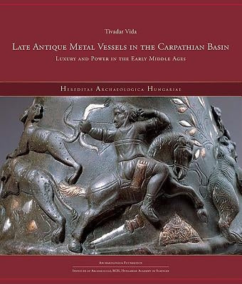 Late Antique Metal Vessels in the Carpathian Basin: Luxury and Power in the Early Middle Ages by Vida, Tivadar