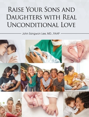 Raise Your Sons and Daughters with Real Unconditional Love by Lee, John Sangwon