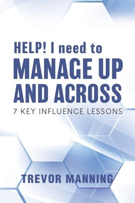 HELP! I need to Manage Up and Across.: 7 Key Influence Lessons by Manning, Trevor