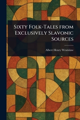 Sixty Folk-Tales From Exclusively Slavonic Sources by Wratislaw, Albert Henry