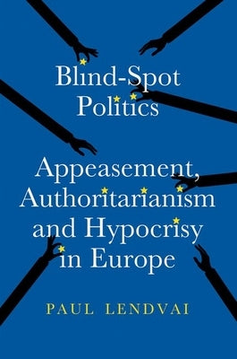 Blind-Spot Politics: Appeasement, Authoritarianism and Hypocrisy in Europe by Lendvai, Paul