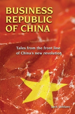 Business Republic of China: Tales from the Front Line of China's New Revolution by LeBlanc, Jack
