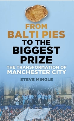 From Balti Pies to the Biggest: The Transformation of Manchester City by Mingle, Steve