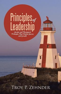 Principles of Leadership: Secular and Theological Principles That Define Success and Growth by Zehnder, Troy P.