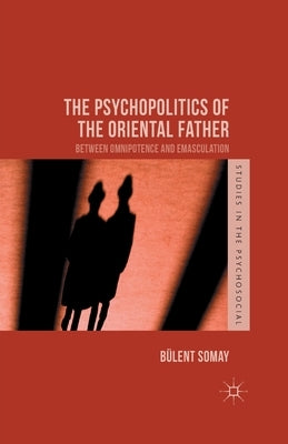 The Psychopolitics of the Oriental Father: Between Omnipotence and Emasculation by Somay, B.