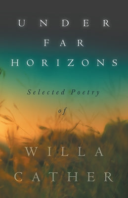 Under Far Horizons - Selected Poetry of Willa Cather by Cather, Willa Cather