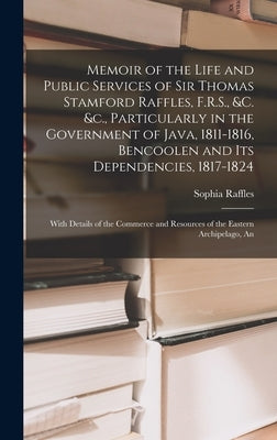 Memoir of the Life and Public Services of Sir Thomas Stamford Raffles, F.R.S., &c. &c., Particularly in the Government of Java, 1811-1816, Bencoolen a by Raffles, Sophia