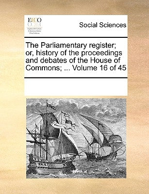 The Parliamentary register; or, history of the proceedings and debates of the House of Commons; ... Volume 16 of 45 by Multiple Contributors