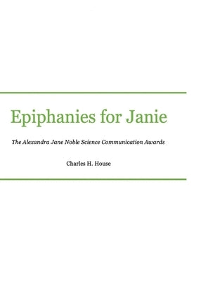 Epiphanies for Janie: Alexandra Jane Noble Science Communication Awards by House, Charles H.