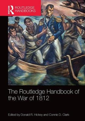 The Routledge Handbook of the War of 1812 by Hickey, Donald R.
