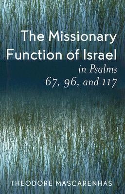 The Missionary Function of Israel in Psalms 67, 96, and 117 by Mascarenhas, Theodore