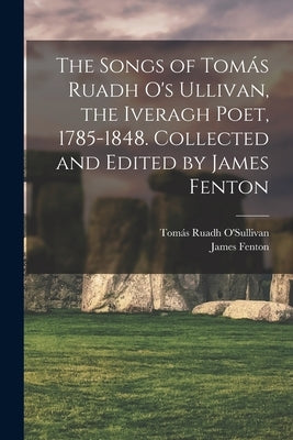 The Songs of Tomás Ruadh O's Ullivan, the Iveragh Poet, 1785-1848. Collected and Edited by James Fenton by Fenton, James