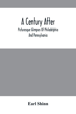 A Century After: Picturesque Glimpses Of Philadelphia And Pennsylvania, Including Fairmount, The Wissahickon, And Other Romantic Locali by Shinn, Earl