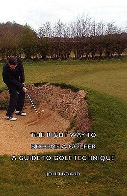 The Right Way to Become a Golfer - A Guide to Golf Technique by Board, John