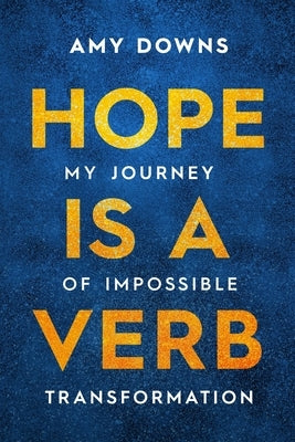 Hope Is a Verb: My Journey of Impossible Transformation by Downs, Amy