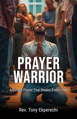Prayer Warrior: Anointed Prayer That Breaks Every Yoke by Ekperechi, Tony