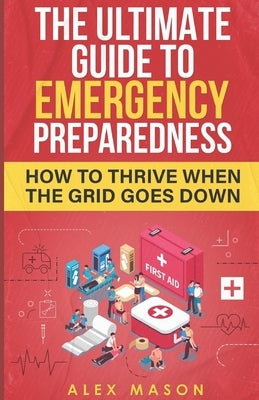 The Ultimate Guide to Emergency Preparedness: How to Thrive When the Grid Goes Down by Mason, Alex