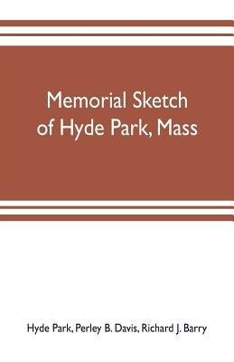 Memorial sketch of Hyde Park, Mass., for the first twenty years of its corporate existence, Also Its Industries, Statistics, And Organizations, by Park, Hyde