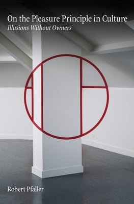 On the Pleasure Principle in Culture: Illusions Without Owners by Pfaller, Robert