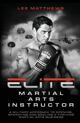 Elite Martial Arts Instructor: A Military Approach to Opening, Operating and Scaling a Thriving Martial Arts Business by Matthews, Lee