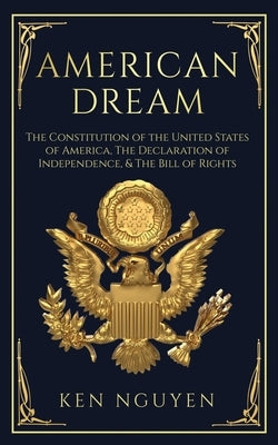 American Dream: The Constitution of the United States of America, The Declaration of Independence, & The Bill of Rights (Explained) by Nguyen, Ken