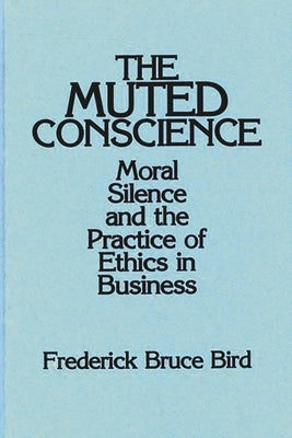 The Muted Conscience: Moral Silence and the Practice of Ethics in Business by Bird, Frederick