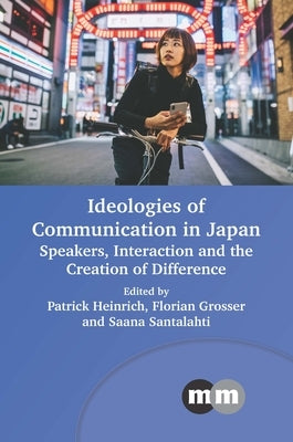 Ideologies of Communication in Japan: Speakers, Interaction and the Creation of Difference by Heinrich, Patrick