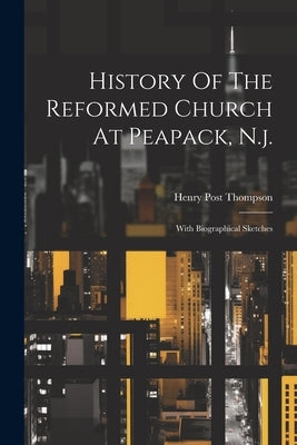 History Of The Reformed Church At Peapack, N.j.: With Biographical Sketches by Thompson, Henry Post