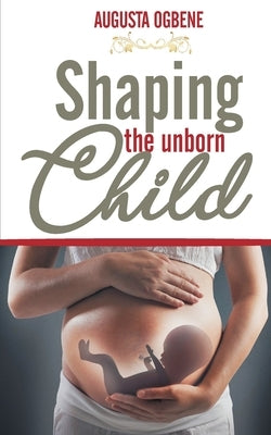 Shaping the Unborn Child by Ogbene, Augusta