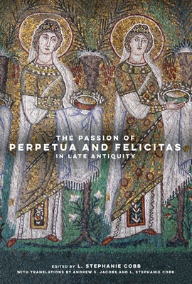 The Passion of Perpetua and Felicitas in Late Antiquity by Cobb, L. Stephanie