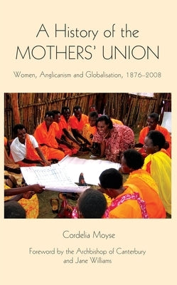 A History of the Mothers' Union: Women, Anglicanism and Globalisation, 1876-2008 by Moyse, Cordelia