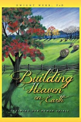 Building Heaven on Earth: Claiming Our Human Spirit by Webb, Dwight