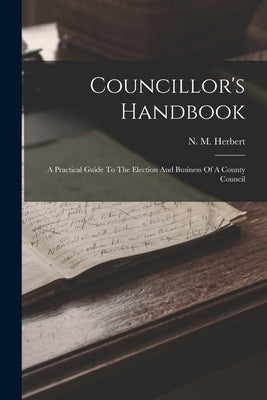 Councillor's Handbook: A Practical Guide To The Election And Business Of A County Council by Herbert, N. M.