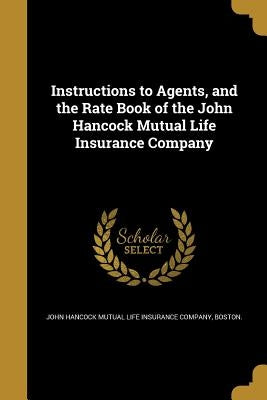 Instructions to Agents, and the Rate Book of the John Hancock Mutual Life Insurance Company by John Hancock Mutual Life Insurance Compa