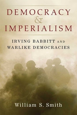 Democracy and Imperialism: Irving Babbitt and Warlike Democracies by Smith, William S.