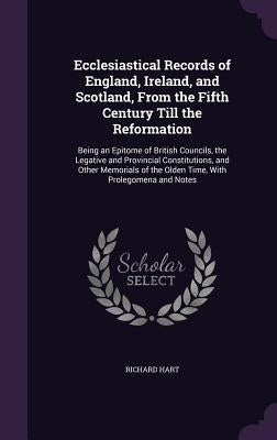 Ecclesiastical Records of England, Ireland, and Scotland, From the Fifth Century Till the Reformation: Being an Epitome of British Councils, the Legat by Hart, Richard