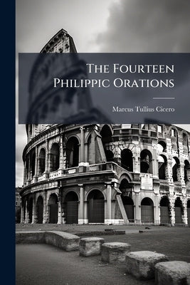 The Fourteen Philippic Orations by Cicero, Marcus Tullius