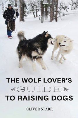 The Wolf Lover's Guide to Raising Dogs by Starr, Oliver