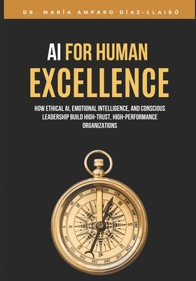 AI for Human Excellence: How Ethical AI, Emotional Intelligence, and Conscious Leadership Build High-Trust, High-Performance Organizations by Díaz Llairó, María Amparo