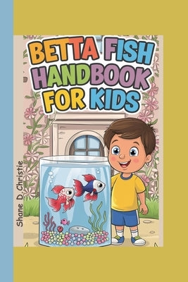 Betta Fish Handbook for Kids: A Complete Guide to Betta Fish Care, Breeding Techniques, Tank Mates, Nutrition, Tank Setup, Health, and Optimal Aquar by D. Christie, Shane