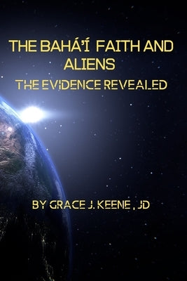 The Bahá'í Faith and Aliens: The Evidence Revealed by Keene, Grace J.