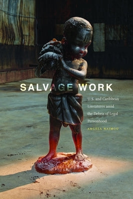Salvage Work: U.S. and Caribbean Literatures Amid the Debris of Legal Personhood by Naimou, Angela