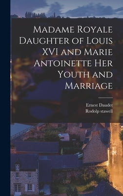 Madame Royale Daughter of Louis XVI and Marie Antoinette her Youth and Marriage by Daudet, Ernest