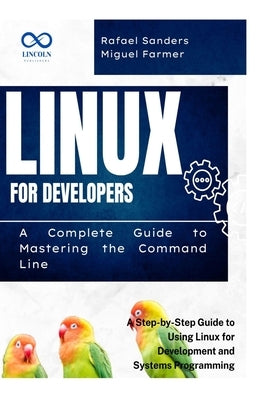 Linux for Developers: A Complete Guide to Mastering the Command Line: A Step-by-Step Guide to Using Linux for Development and Systems Programming by Sanders, Rafael