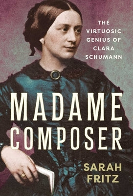 Madame Composer: The Virtuosic Genius of Clara Schumann by Fritz, Sarah