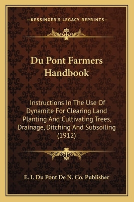 Du Pont Farmers Handbook: Instructions In The Use Of Dynamite For Clearing Land Planting And Cultivating Trees, Drainage, Ditching And Subsoilin by E I Du Pont de N Co Publisher