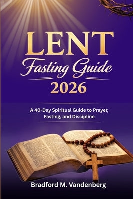 Lent Fasting Guide 2026: A 40-Day Spiritual Guide to Prayer, Fasting, and Discipline by Vandenberg, Bradford M.